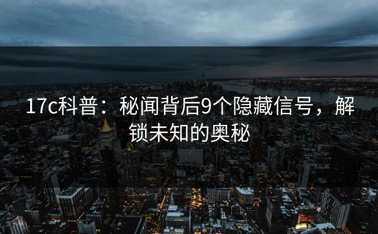 17c科普：秘闻背后9个隐藏信号，解锁未知的奥秘