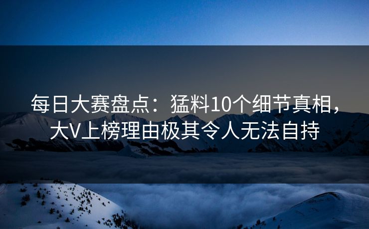 每日大赛盘点:猛料10个细节真相,大V上榜理由极其令人无法自持 每日大赛盘点:猛料10个细节真相,大V上榜理由极其令人无法自持