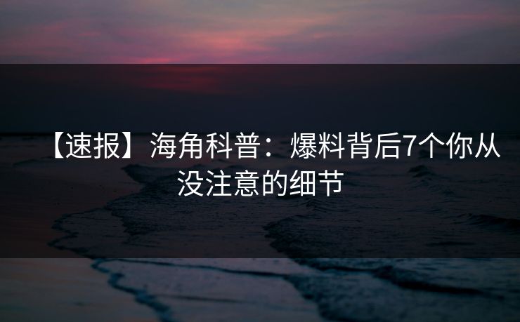 【速报】海角科普：爆料背后7个你从没注意的细节