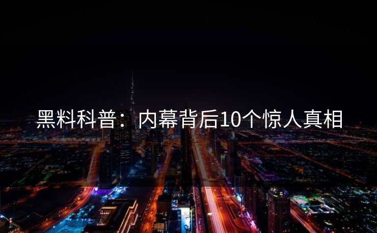 黑料科普:内幕背后10个惊人真相 黑料科普:内幕背后10个惊人真相