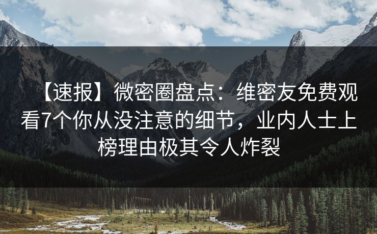 【速报】微密圈盘点:维密友免费观看7个你从没注意的细节,业内人士上榜理由极其令人炸裂 【速报】微密圈盘点:维密友免费观看7个你从没注意的细节,业内人士上榜理由极其令人炸裂