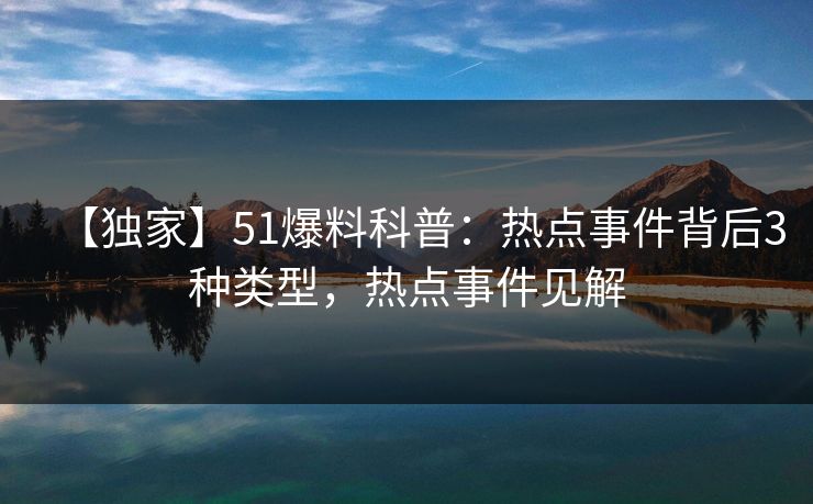 【独家】51爆料科普:热点事件背后3种类型,热点事件见解 【独家】51爆料科普:热点事件背后3种类型,热点事件见解