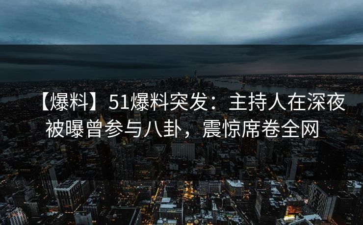 【爆料】51爆料突发：主持人在深夜被曝曾参与八卦，震惊席卷全网