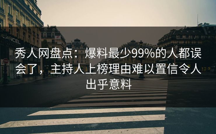 秀人网盘点:爆料最少99%的人都误会了,主持人上榜理由难以置信令人出乎意料 秀人网盘点:爆料最少99%的人都误会了,主持人上榜理由难以置信令人出乎意料