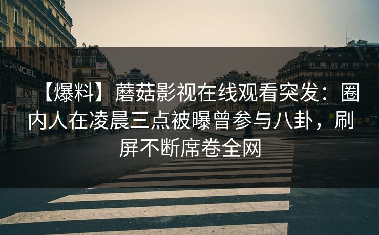 【爆料】蘑菇影视在线观看突发：圈内人在凌晨三点被曝曾参与八卦，刷屏不断席卷全网