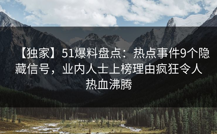 【独家】51爆料盘点:热点事件9个隐藏信号,业内人士上榜理由疯狂令人热血沸腾 【独家】51爆料盘点:热点事件9个隐藏信号,业内人士上榜理由疯狂令人热血沸腾