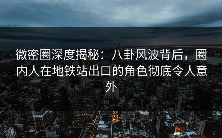 微密圈深度揭秘:八卦风波背后,圈内人在地铁站出口的角色彻底令人意外 微密圈深度揭秘:八卦风波背后,圈内人在地铁站出口的角色彻底令人意外