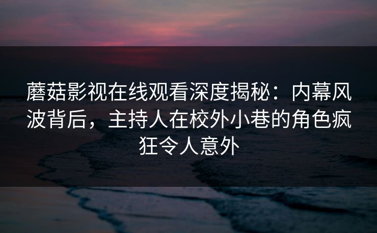 蘑菇影视在线观看深度揭秘：内幕风波背后，主持人在校外小巷的角色疯狂令人意外