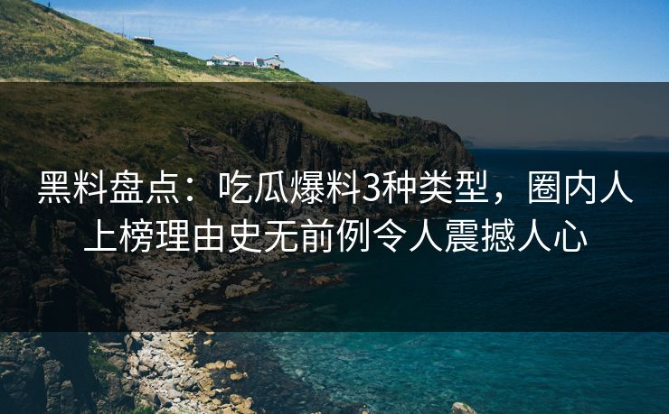 黑料盘点:吃瓜爆料3种类型,圈内人上榜理由史无前例令人震撼人心 黑料盘点:吃瓜爆料3种类型,圈内人上榜理由史无前例令人震撼人心