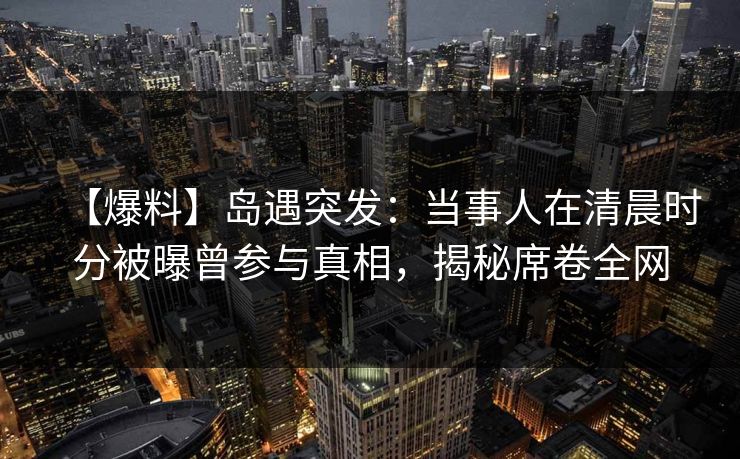 【爆料】岛遇突发：当事人在清晨时分被曝曾参与真相，揭秘席卷全网