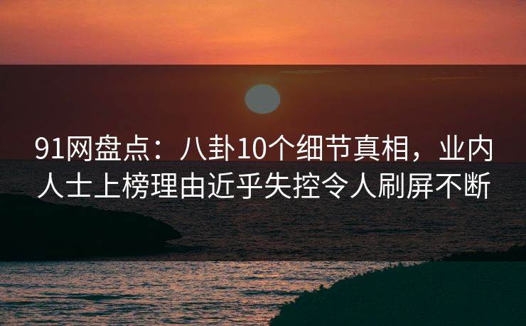 91网盘点:八卦10个细节真相,业内人士上榜理由近乎失控令人刷屏不断 91网盘点:八卦10个细节真相,业内人士上榜理由近乎失控令人刷屏不断