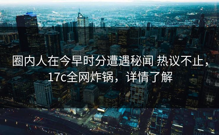圈内人在今早时分遭遇秘闻 热议不止,17c全网炸锅,详情了解 圈内人在今早时分遭遇秘闻 热议不止,17c全网炸锅,详情了解