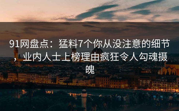 91网盘点:猛料7个你从没注意的细节,业内人士上榜理由疯狂令人勾魂摄魄 91网盘点:猛料7个你从没注意的细节,业内人士上榜理由疯狂令人勾魂摄魄