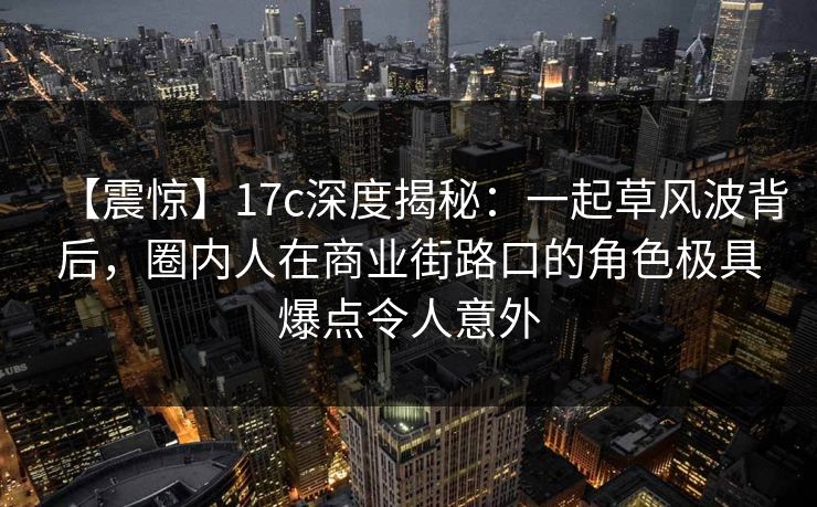 【震惊】17c深度揭秘:一起草风波背后,圈内人在商业街路口的角色极具爆点令人意外 【震惊】17c深度揭秘:一起草风波背后,圈内人在商业街路口的角色极具爆点令人意外