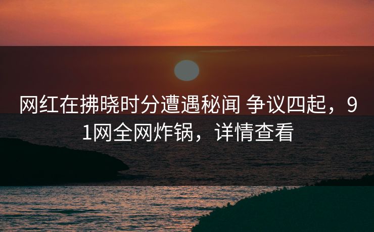 网红在拂晓时分遭遇秘闻 争议四起，91网全网炸锅，详情查看