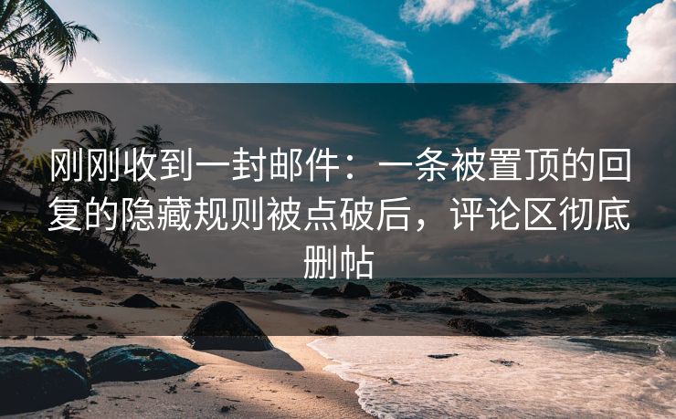 刚刚收到一封邮件:一条被置顶的回复的隐藏规则被点破后,评论区彻底删帖 刚刚收到一封邮件:一条被置顶的回复的隐藏规则被点破后,评论区彻底删帖