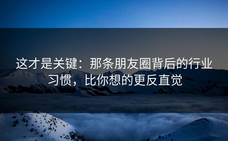 这才是关键:那条朋友圈背后的行业习惯,比你想的更反直觉 这才是关键:那条朋友圈背后的行业习惯,比你想的更反直觉