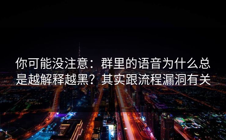 你可能没注意:群里的语音为什么总是越解释越黑?其实跟流程漏洞有关 你可能没注意:群里的语音为什么总是越解释越黑?其实跟流程漏洞有关