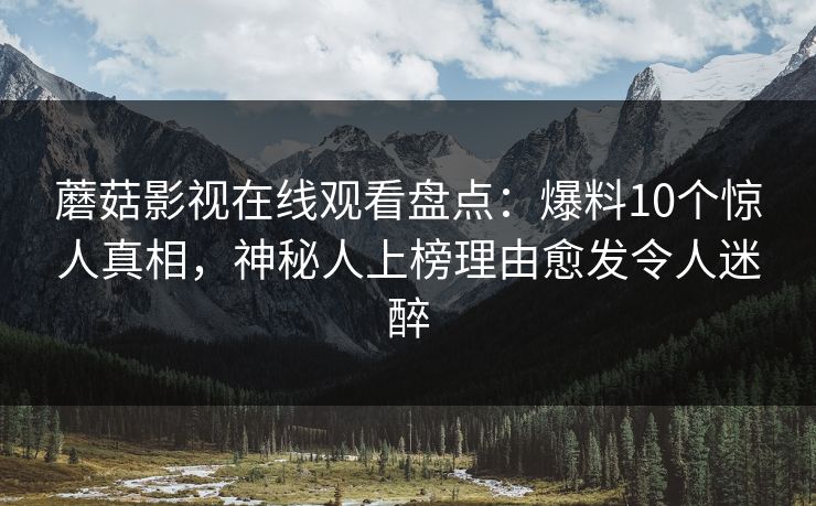 蘑菇影视在线观看盘点：爆料10个惊人真相，神秘人上榜理由愈发令人迷醉