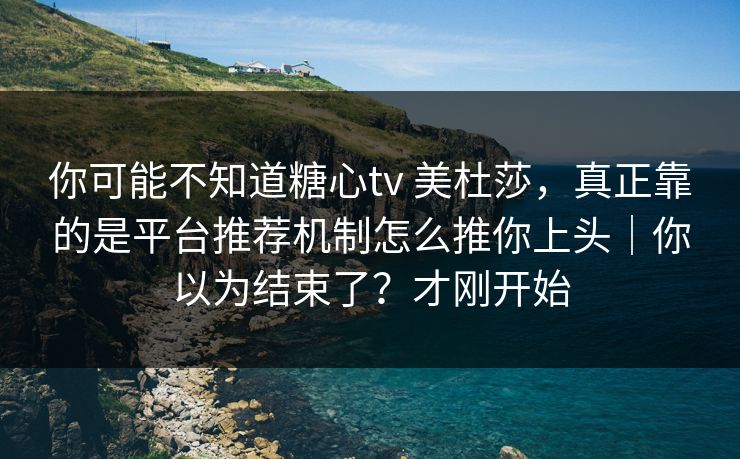 你可能不知道糖心tv 美杜莎,真正靠的是平台推荐机制怎么推你上头|你以为结束了?才刚开始 你可能不知道糖心tv 美杜莎,真正靠的是平台推荐机制怎么推你上头|你以为结束了?才刚开始