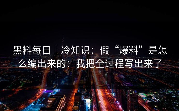 黑料每日｜冷知识：假“爆料”是怎么编出来的：我把全过程写出来了