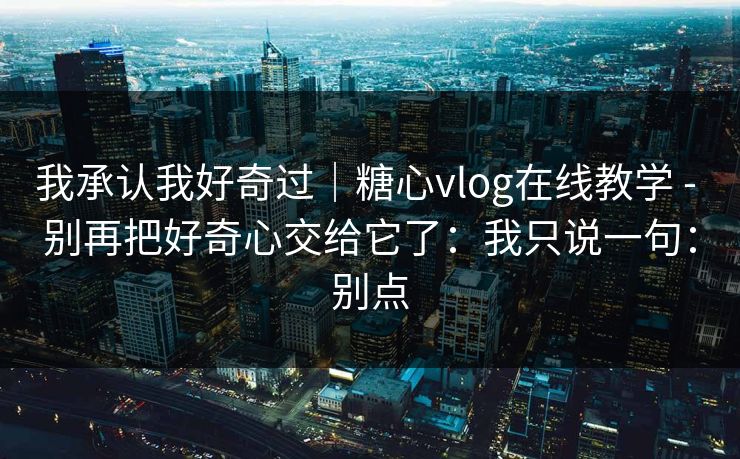 我承认我好奇过|糖心vlog在线教学 - 别再把好奇心交给它了:我只说一句:别点 我承认我好奇过|糖心vlog在线教学 - 别再把好奇心交给它了:我只说一句:别点