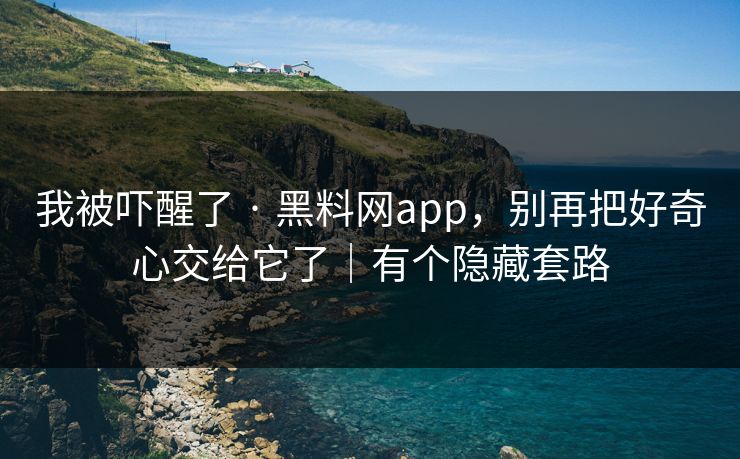 我被吓醒了 · 黑料网app，别再把好奇心交给它了｜有个隐藏套路