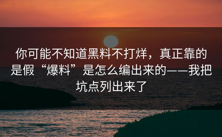 你可能不知道黑料不打烊，真正靠的是假“爆料”是怎么编出来的——我把坑点列出来了