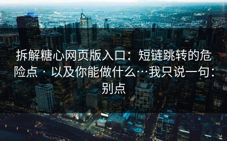 拆解糖心网页版入口：短链跳转的危险点 · 以及你能做什么…我只说一句：别点