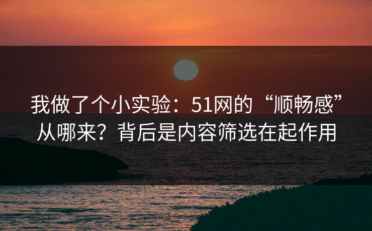 我做了个小实验:51网的“顺畅感”从哪来?背后是内容筛选在起作用 我做了个小实验:51网的“顺畅感”从哪来?背后是内容筛选在起作用