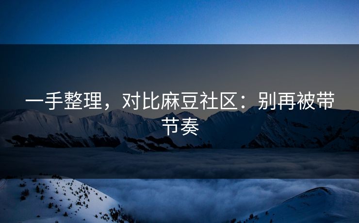 一手整理，对比麻豆社区：别再被带节奏