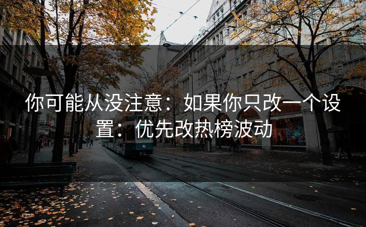 你可能从没注意：如果你只改一个设置：优先改热榜波动