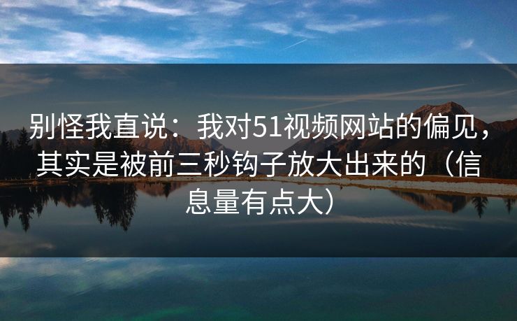 别怪我直说：我对51视频网站的偏见，其实是被前三秒钩子放大出来的（信息量有点大）