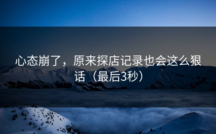 心态崩了，原来探店记录也会这么狠话（最后3秒）