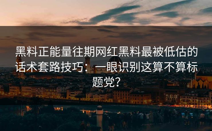 黑料正能量往期网红黑料最被低估的话术套路技巧：一眼识别这算不算标题党？
