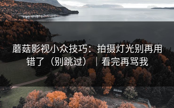 蘑菇影视小众技巧：拍摄灯光别再用错了（别跳过）｜看完再骂我