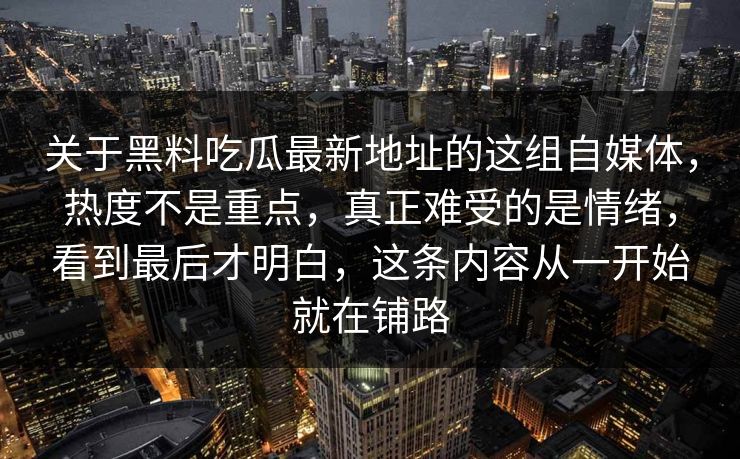 关于黑料吃瓜最新地址的这组自媒体，热度不是重点，真正难受的是情绪，看到最后才明白，这条内容从一开始就在铺路