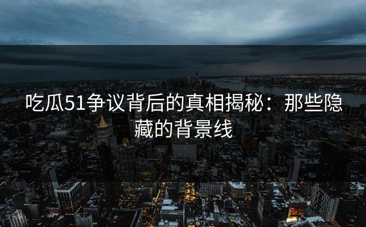 吃瓜51争议背后的真相揭秘：那些隐藏的背景线