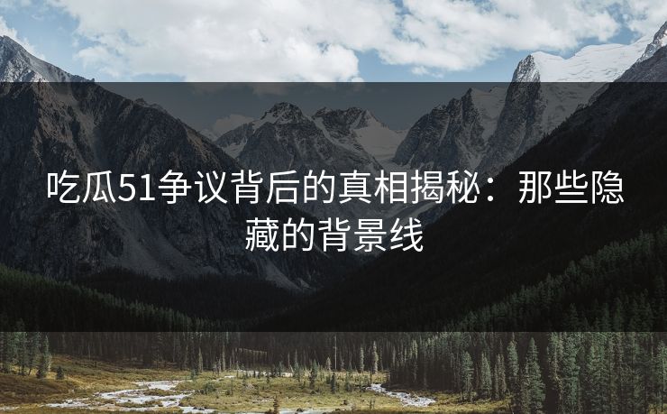 吃瓜51争议背后的真相揭秘：那些隐藏的背景线