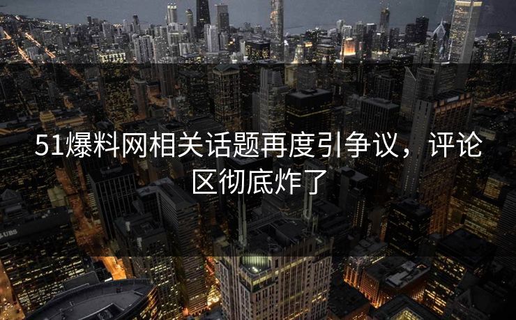 51爆料网相关话题再度引争议，评论区彻底炸了