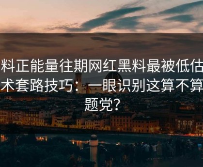 黑料正能量往期网红黑料最被低估的话术套路技巧：一眼识别这算不算标题党？