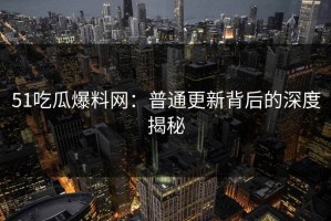 51吃瓜爆料网：普通更新背后的深度揭秘