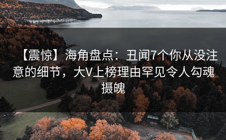 【震惊】海角盘点:丑闻7个你从没注意的细节,大V上榜理由罕见令人勾魂摄魄 【震惊】海角盘点:丑闻7个你从没注意的细节,大V上榜理由罕见令人勾魂摄魄