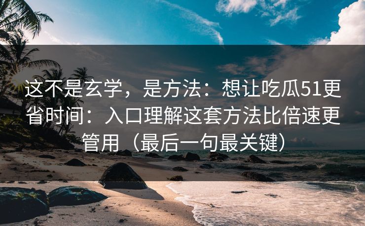 这不是玄学，是方法：想让吃瓜51更省时间：入口理解这套方法比倍速更管用（最后一句最关键）