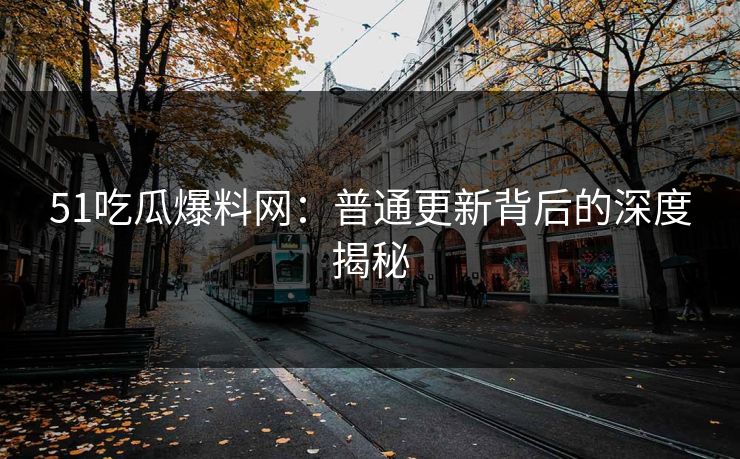 51吃瓜爆料网：普通更新背后的深度揭秘
