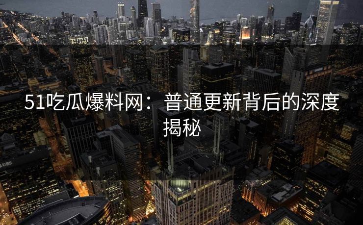 51吃瓜爆料网：普通更新背后的深度揭秘