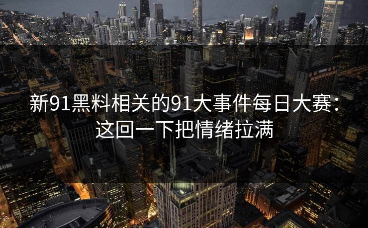 新91黑料相关的91大事件每日大赛:这回一下把情绪拉满 新91黑料相关的91大事件每日大赛:这回一下把情绪拉满