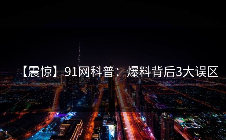 【震惊】91网科普：爆料背后3大误区